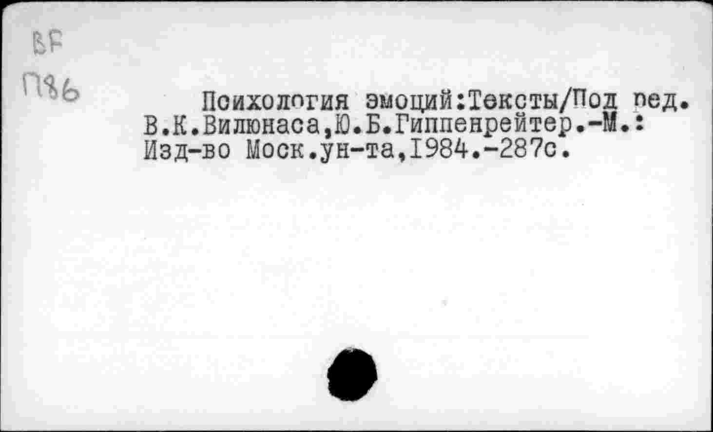 ﻿Психология эмоций:Тексты/Под пед.
В.К.Вилюнаса,Ю.Б.Гиппенрейтер.-М.: Изд-во Моск.ун-та,1984.-287с.